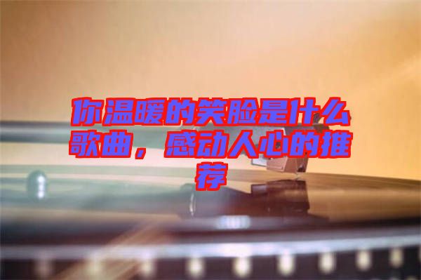 你溫暖的笑臉是什么歌曲，感動(dòng)人心的推薦