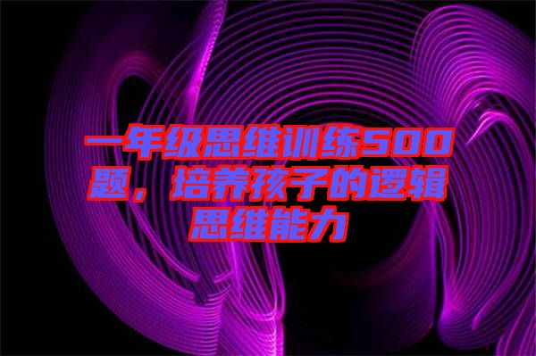 一年級思維訓(xùn)練500題，培養(yǎng)孩子的邏輯思維能力