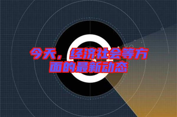 今天，經(jīng)濟社會等方面的最新動態(tài)