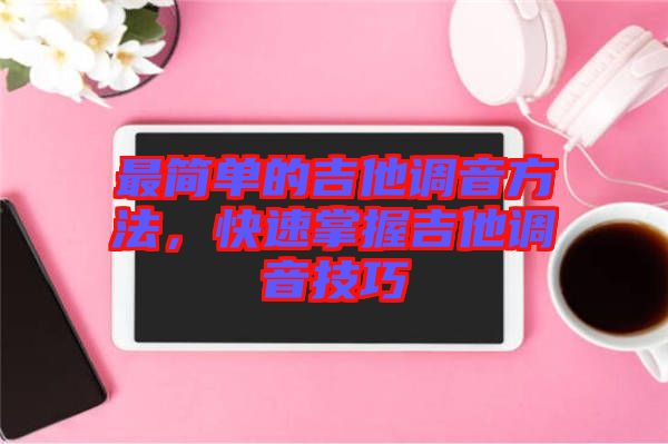 最簡單的吉他調(diào)音方法，快速掌握吉他調(diào)音技巧