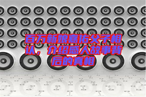 百萬新娘嘉佑父子相認(rèn)，介紹感人故事背后的真相