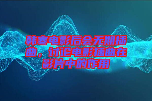 韓寒電影后會(huì)無(wú)期插曲，討論電影插曲在影片中的作用