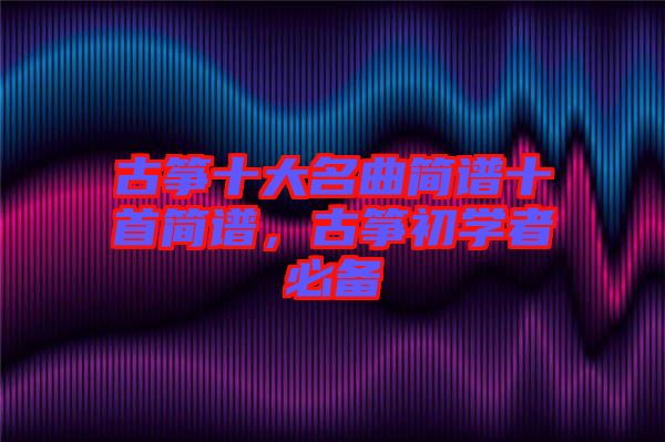 古箏十大名曲簡譜十首簡譜，古箏初學(xué)者必備