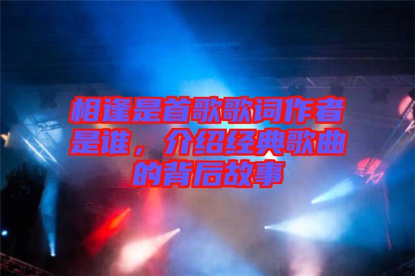 相逢是首歌歌詞作者是誰，介紹經(jīng)典歌曲的背后故事