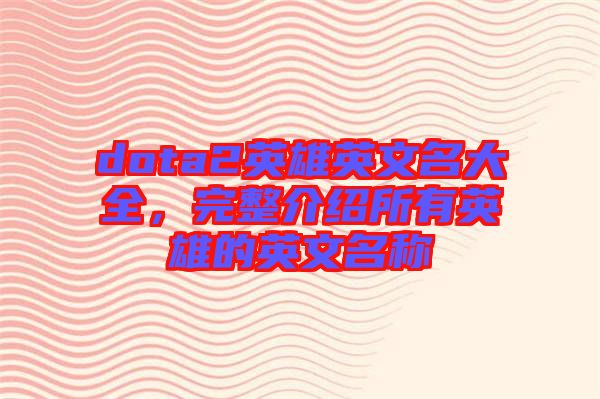 dota2英雄英文名大全，完整介紹所有英雄的英文名稱