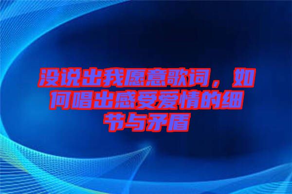 沒說出我愿意歌詞，如何唱出感受愛情的細節(jié)與矛盾