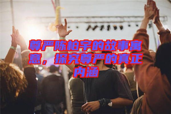 尊嚴(yán)陳柏宇的故事寓意，探究尊嚴(yán)的真正內(nèi)涵