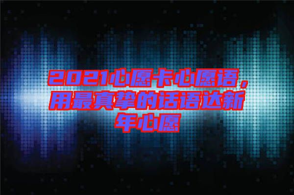 2021心愿卡心愿語，用最真摯的話語達(dá)新年心愿