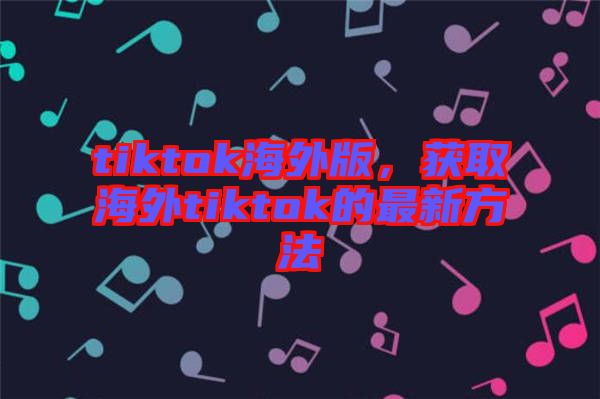 tiktok海外版，獲取海外tiktok的最新方法