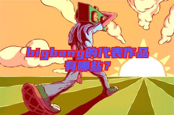 bigbang的代表作品有哪些？