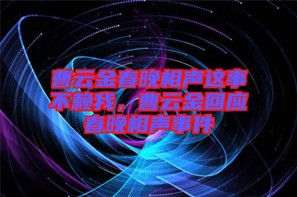 曹云金春晚相聲這事不賴我，曹云金回應(yīng)春晚相聲事件
