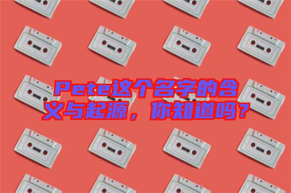 Pete這個名字的含義與起源，你知道嗎？