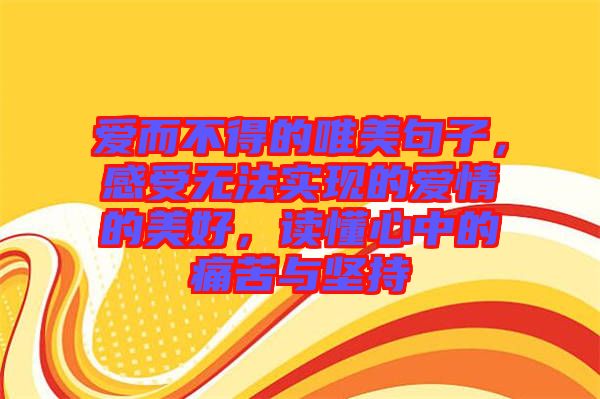 愛而不得的唯美句子，感受無法實(shí)現(xiàn)的愛情的美好，讀懂心中的痛苦與堅(jiān)持