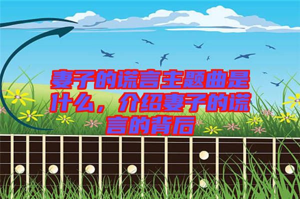 妻子的謊言主題曲是什么，介紹妻子的謊言的背后