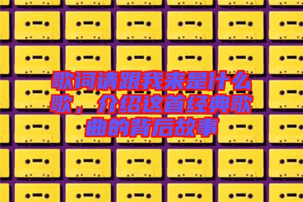 歌詞請跟我來是什么歌，介紹這首經(jīng)典歌曲的背后故事