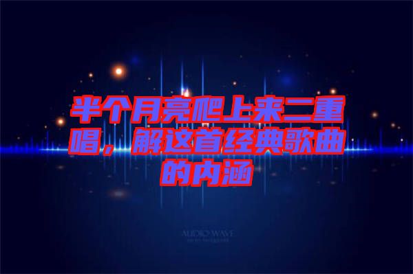半個月亮爬上來二重唱，解這首經(jīng)典歌曲的內(nèi)涵