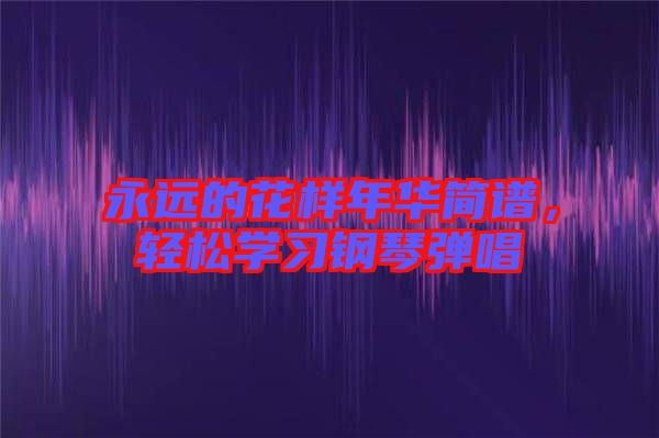 永遠(yuǎn)的花樣年華簡譜，輕松學(xué)習(xí)鋼琴彈唱