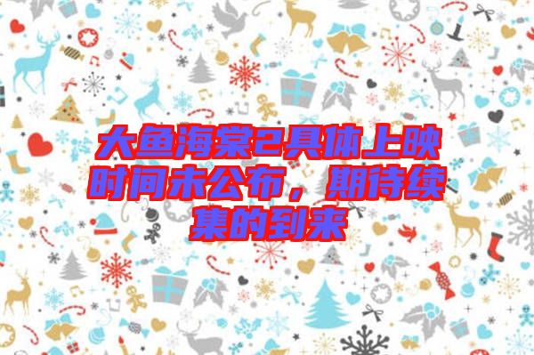 大魚(yú)海棠2具體上映時(shí)間未公布，期待續(xù)集的到來(lái)