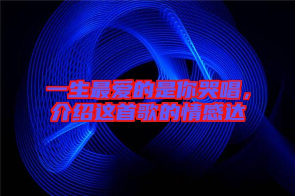 一生最?lèi)?ài)的是你哭唱，介紹這首歌的情感達(dá)