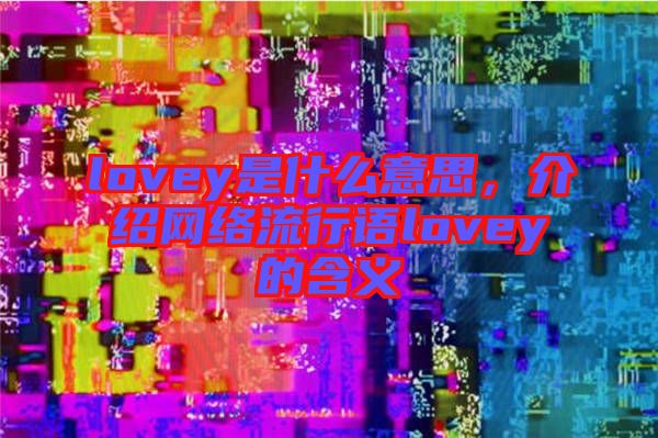 lovey是什么意思，介紹網(wǎng)絡(luò)流行語(yǔ)lovey的含義