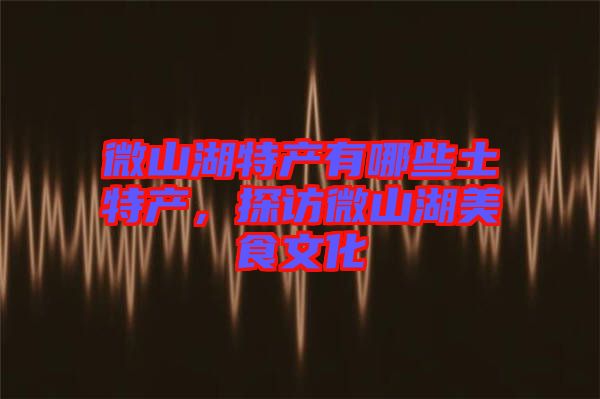 微山湖特產有哪些土特產，探訪微山湖美食文化