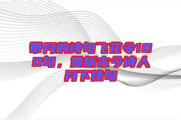 帶月的詩句飛花令100句，賞析古今詩人月下佳句