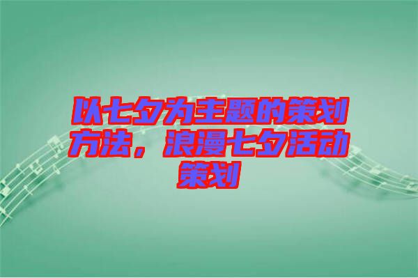 以七夕為主題的策劃方法，浪漫七夕活動策劃