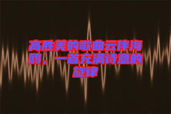 高勝美的歌曲云伴海鷗，一首充滿詩意的旋律