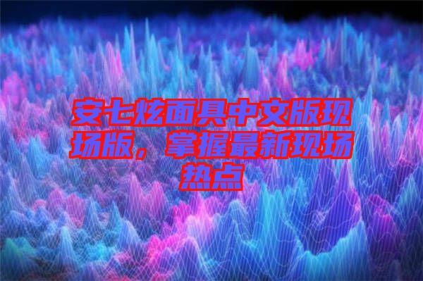 安七炫面具中文版現(xiàn)場版，掌握最新現(xiàn)場熱點
