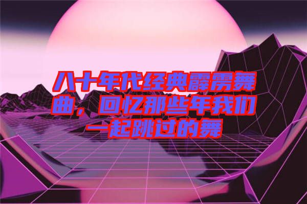 八十年代經(jīng)典霹靂舞曲，回憶那些年我們一起跳過的舞