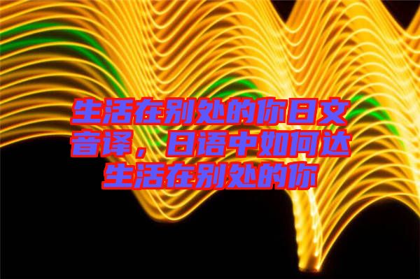 生活在別處的你日文音譯，日語(yǔ)中如何達(dá)生活在別處的你