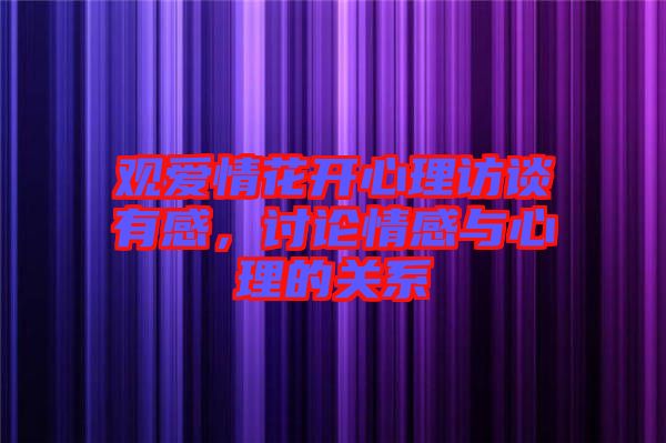 觀愛(ài)情花開(kāi)心理訪談?dòng)懈?，討論情感與心理的關(guān)系