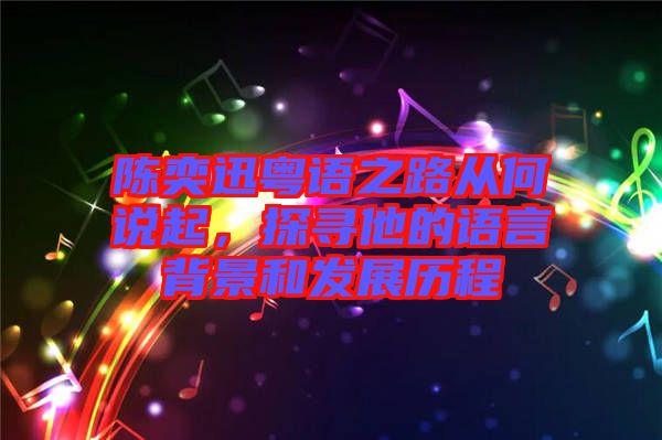 陳奕迅粵語之路從何說起，探尋他的語言背景和發(fā)展歷程
