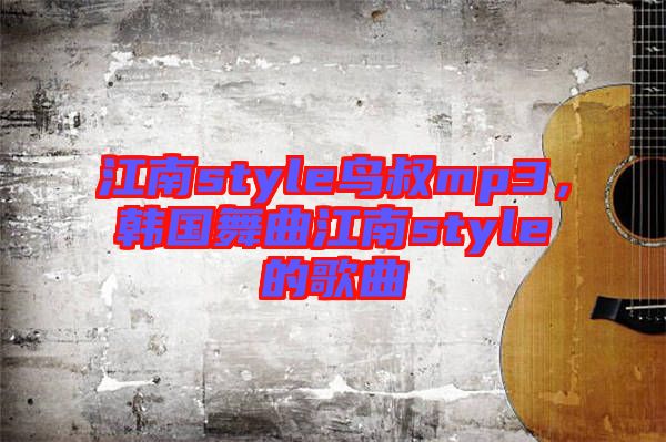 江南style鳥叔mp3，韓國舞曲江南style的歌曲