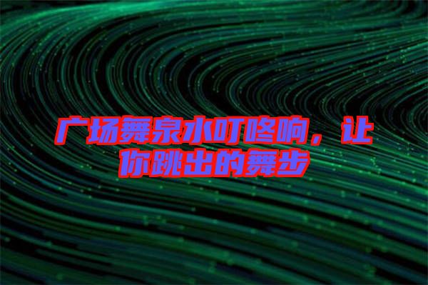 廣場舞泉水叮咚響，讓你跳出的舞步