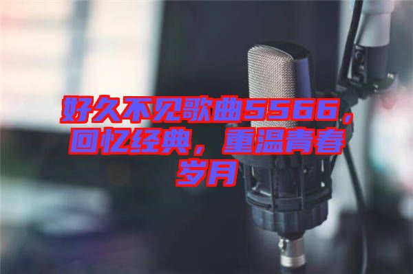 好久不見歌曲5566，回憶經(jīng)典，重溫青春歲月