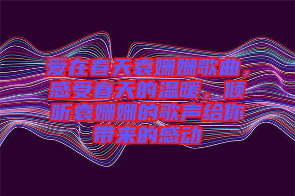 愛在春天袁姍姍歌曲，感受春天的溫暖，傾聽袁姍姍的歌聲給你帶來的感動
