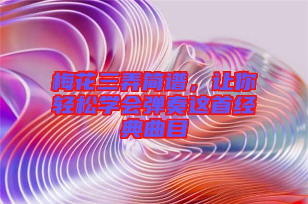 梅花三弄簡譜，讓你輕松學(xué)會彈奏這首經(jīng)典曲目