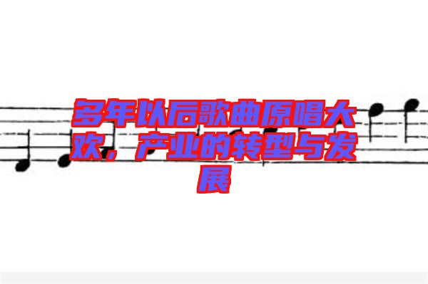 多年以后歌曲原唱大歡，產(chǎn)業(yè)的轉(zhuǎn)型與發(fā)展