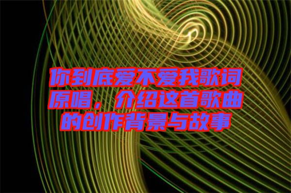 你到底愛不愛我歌詞原唱，介紹這首歌曲的創(chuàng)作背景與故事