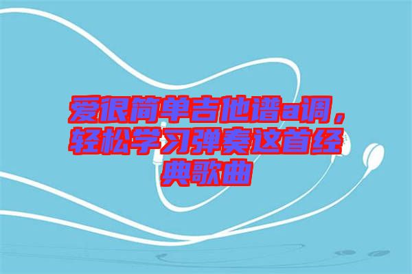 愛(ài)很簡(jiǎn)單吉他譜a調(diào)，輕松學(xué)習(xí)彈奏這首經(jīng)典歌曲