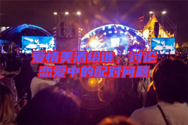 愛(ài)情美酒給誰(shuí)，討論戀愛(ài)中的配對(duì)問(wèn)題