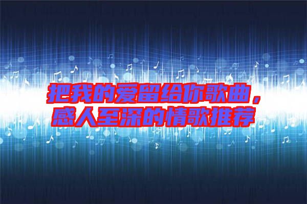 把我的愛留給你歌曲，感人至深的情歌推薦