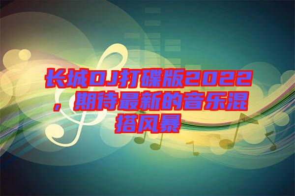 長(zhǎng)城DJ打碟版2022，期待最新的音樂(lè)混搭風(fēng)暴