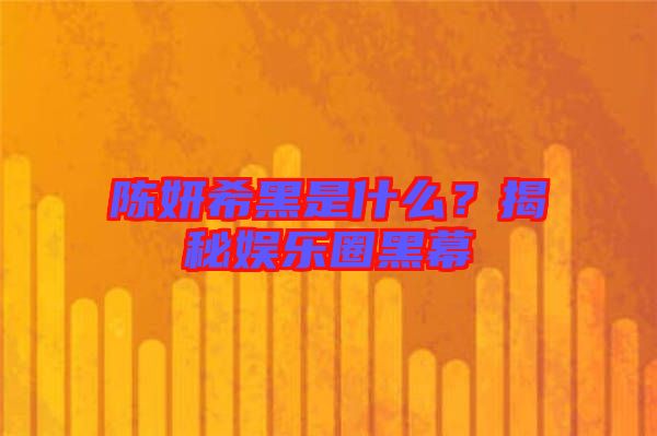 陳妍希黑是什么？揭秘娛樂圈黑幕