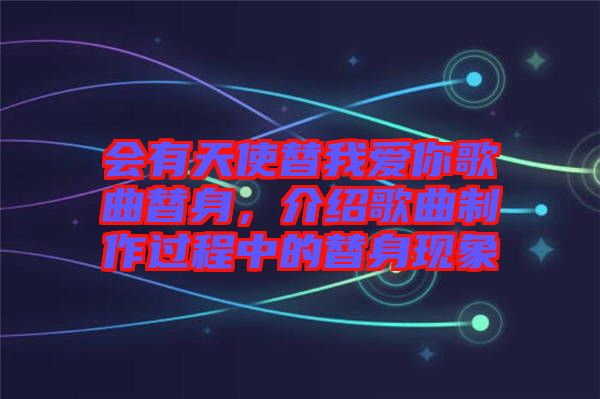 會有天使替我愛你歌曲替身，介紹歌曲制作過程中的替身現象