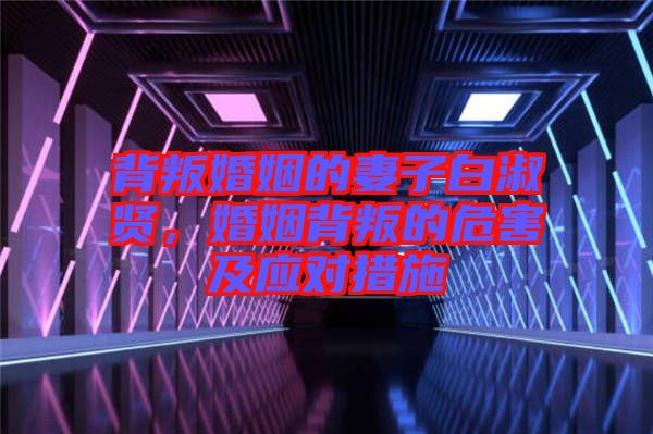 背叛婚姻的妻子白淑賢，婚姻背叛的危害及應(yīng)對措施