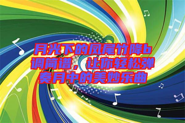 月光下的鳳尾竹降b調簡譜，讓你輕松彈奏月中的美妙樂曲