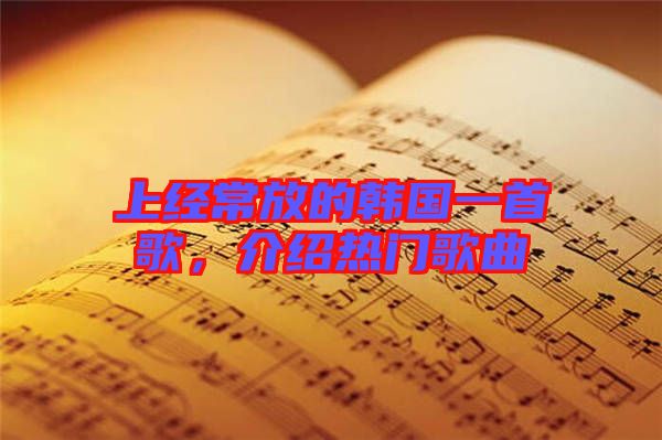 上經(jīng)常放的韓國(guó)一首歌，介紹熱門歌曲