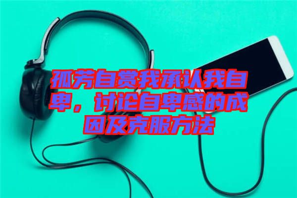 孤芳自賞我承認(rèn)我自卑，討論自卑感的成因及克服方法